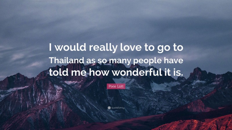 Pixie Lott Quote: “I would really love to go to Thailand as so many people have told me how wonderful it is.”