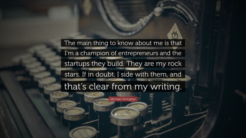 Michael Arrington Quote: “The main thing to know about me is that I’m a champion of entrepreneurs and the startups they build. They are my rock stars. If in doubt, I side with them, and that’s clear from my writing.”