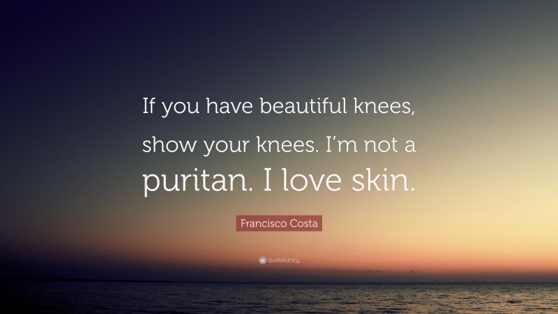 Francisco Costa Quote: “If you have beautiful knees, show your knees. I’m not a puritan. I love skin.”