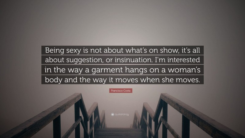 Francisco Costa Quote: “Being sexy is not about what’s on show, it’s all about suggestion, or insinuation. I’m interested in the way a garment hangs on a woman’s body and the way it moves when she moves.”