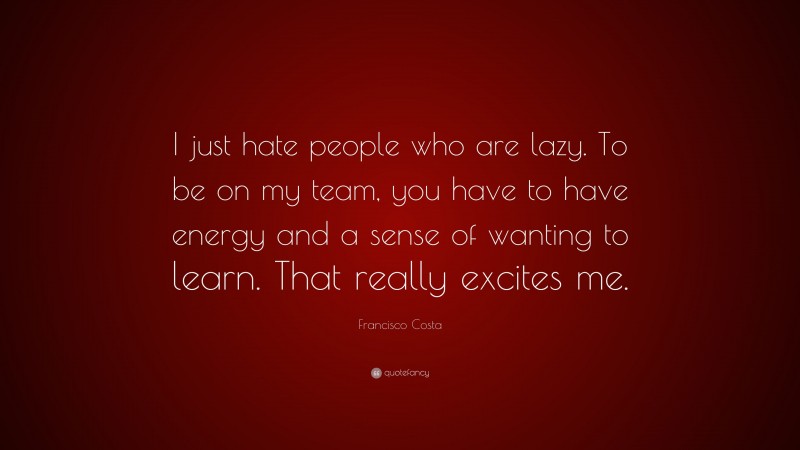 Francisco Costa Quote: “I just hate people who are lazy. To be on my team, you have to have energy and a sense of wanting to learn. That really excites me.”