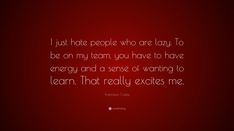 Francisco Costa Quote: “I just hate people who are lazy. To be on my team, you have to have energy and a sense of wanting to learn. That really excites me.”