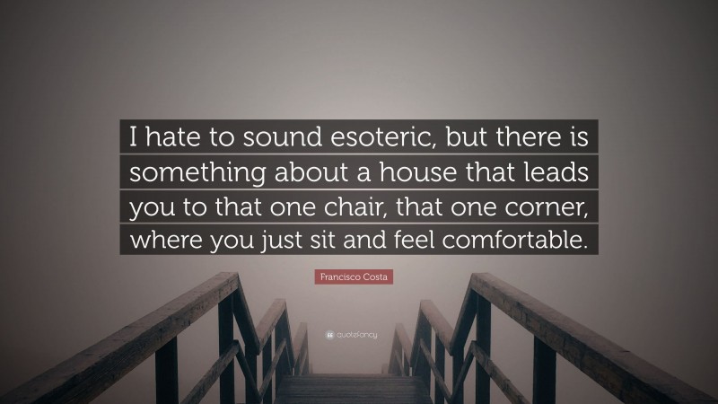 Francisco Costa Quote: “I hate to sound esoteric, but there is something about a house that leads you to that one chair, that one corner, where you just sit and feel comfortable.”