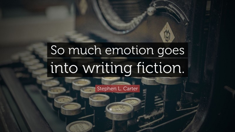 Stephen L. Carter Quote: “So much emotion goes into writing fiction.”