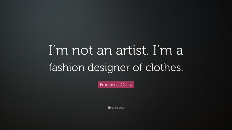 Francisco Costa Quote: “I’m not an artist. I’m a fashion designer of clothes.”