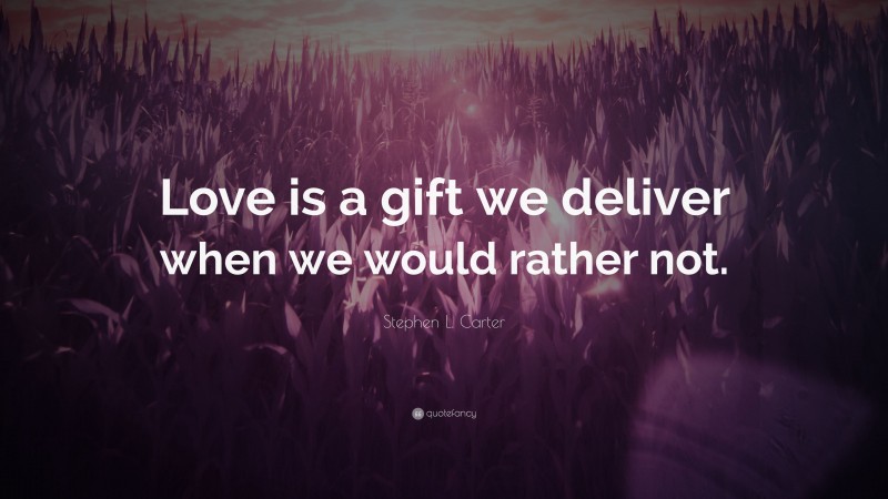 Stephen L. Carter Quote: “Love is a gift we deliver when we would rather not.”