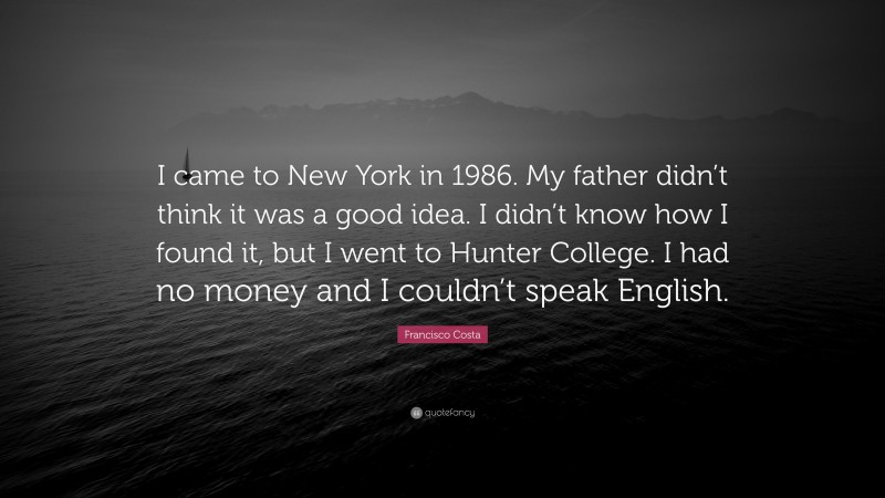 Francisco Costa Quote: “I came to New York in 1986. My father didn’t think it was a good idea. I didn’t know how I found it, but I went to Hunter College. I had no money and I couldn’t speak English.”