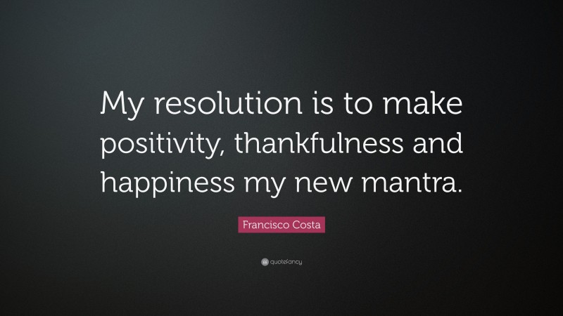 Francisco Costa Quote: “My resolution is to make positivity, thankfulness and happiness my new mantra.”