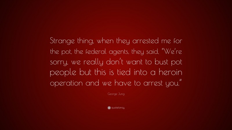 George Jung Quote: “Strange thing, when they arrested me for the pot, the federal agents, they said, “We’re sorry, we really don’t want to bust pot people but this is tied into a heroin operation and we have to arrest you.””