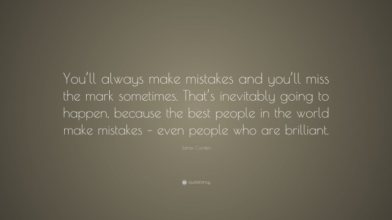 James Corden Quote: “You’ll always make mistakes and you’ll miss the mark sometimes. That’s inevitably going to happen, because the best people in the world make mistakes – even people who are brilliant.”