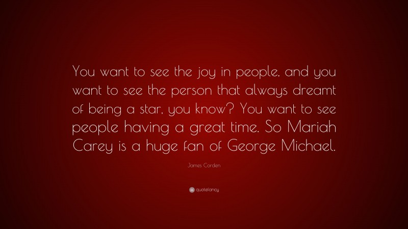 James Corden Quote: “You want to see the joy in people, and you want to see the person that always dreamt of being a star, you know? You want to see people having a great time. So Mariah Carey is a huge fan of George Michael.”