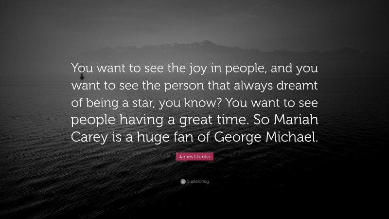 James Corden Quote: “You want to see the joy in people, and you want to see the person that always dreamt of being a star, you know? You want to see people having a great time. So Mariah Carey is a huge fan of George Michael.”
