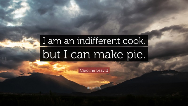 Caroline Leavitt Quote: “I am an indifferent cook, but I can make pie.”