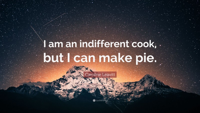 Caroline Leavitt Quote: “I am an indifferent cook, but I can make pie.”