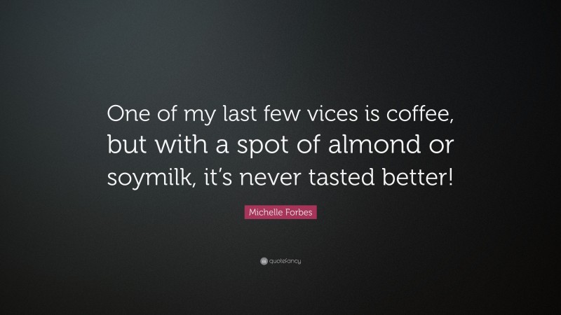 Michelle Forbes Quote: “One of my last few vices is coffee, but with a spot of almond or soymilk, it’s never tasted better!”