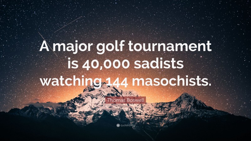 Thomas Boswell Quote: “A major golf tournament is 40,000 sadists watching 144 masochists.”