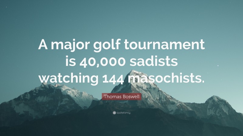 Thomas Boswell Quote: “A major golf tournament is 40,000 sadists watching 144 masochists.”