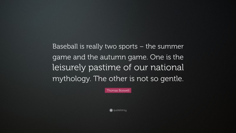 Thomas Boswell Quote: “Baseball is really two sports – the summer game and the autumn game. One is the leisurely pastime of our national mythology. The other is not so gentle.”