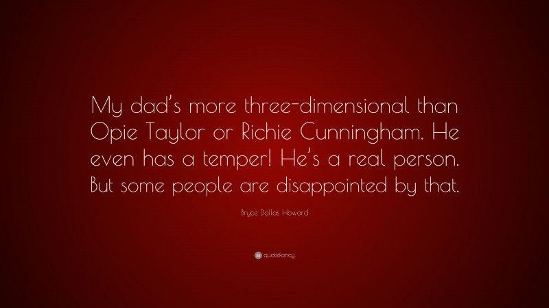 Bryce Dallas Howard Quote: “My dad’s more three-dimensional than Opie Taylor or Richie Cunningham. He even has a temper! He’s a real person. But some people are disappointed by that.”