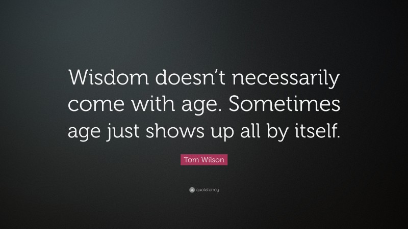 Tom Wilson Quote: “Wisdom doesn’t necessarily come with age. Sometimes age just shows up all by itself.”