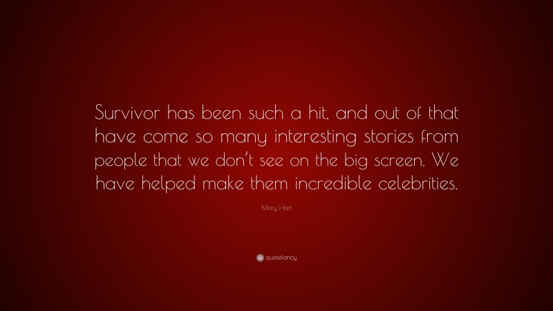 Mary Hart Quote: “Survivor has been such a hit, and out of that have come so many interesting stories from people that we don’t see on the big screen. We have helped make them incredible celebrities.”