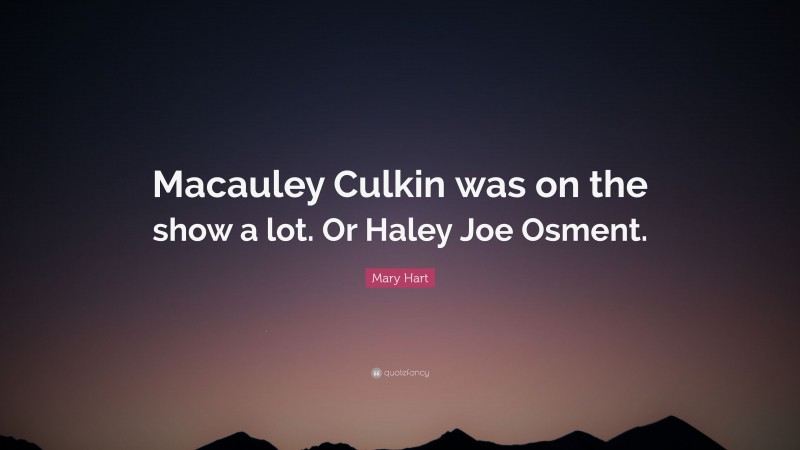 Mary Hart Quote: “Macauley Culkin was on the show a lot. Or Haley Joe Osment.”