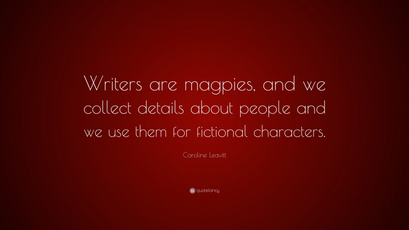 Caroline Leavitt Quote: “Writers are magpies, and we collect details about people and we use them for fictional characters.”
