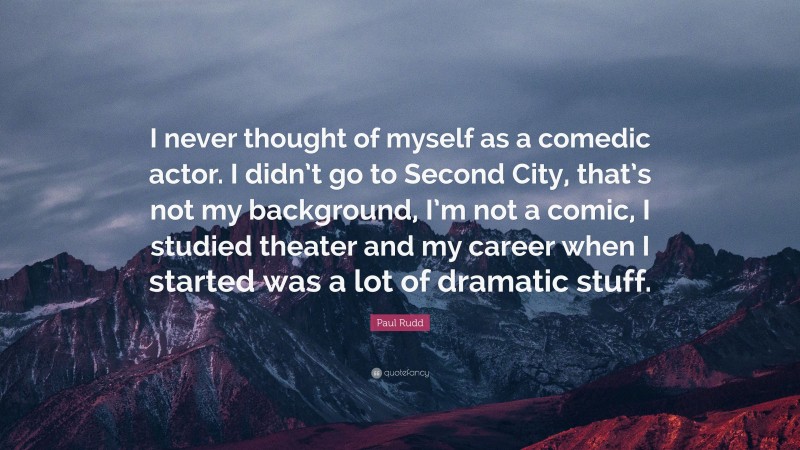 Paul Rudd Quote: “I never thought of myself as a comedic actor. I didn’t go to Second City, that’s not my background, I’m not a comic, I studied theater and my career when I started was a lot of dramatic stuff.”