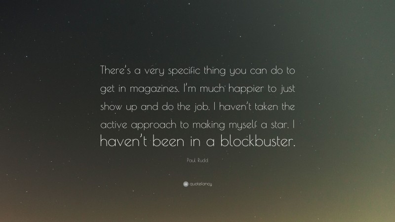 Paul Rudd Quote: “There’s a very specific thing you can do to get in magazines. I’m much happier to just show up and do the job. I haven’t taken the active approach to making myself a star. I haven’t been in a blockbuster.”