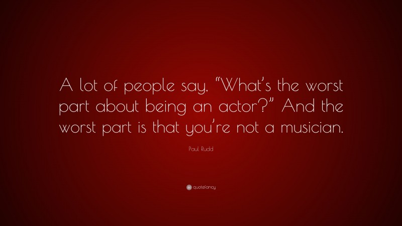 Paul Rudd Quote: “A lot of people say, “What’s the worst part about being an actor?” And the worst part is that you’re not a musician.”