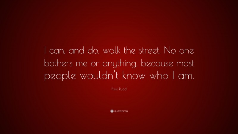 Paul Rudd Quote: “I can, and do, walk the street. No one bothers me or anything, because most people wouldn’t know who I am.”