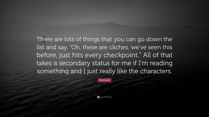 Paul Rudd Quote: “There are lots of things that you can go down the list and say, “Oh, these are cliches, we’ve seen this before, just hits every checkpoint.” All of that takes a secondary status for me if I’m reading something and I just really like the characters.”