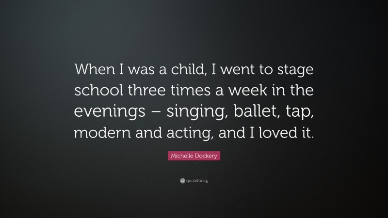 Michelle Dockery Quote: “When I was a child, I went to stage school three times a week in the evenings – singing, ballet, tap, modern and acting, and I loved it.”