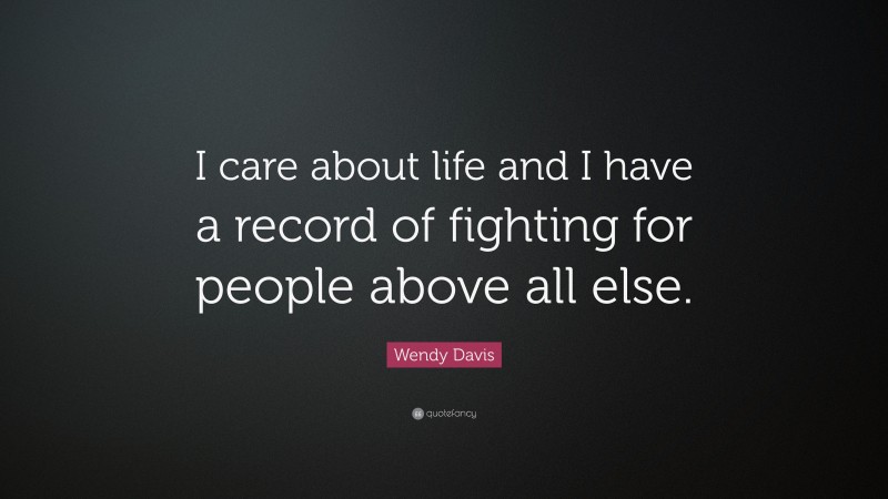 Wendy Davis Quote: “I care about life and I have a record of fighting for people above all else.”