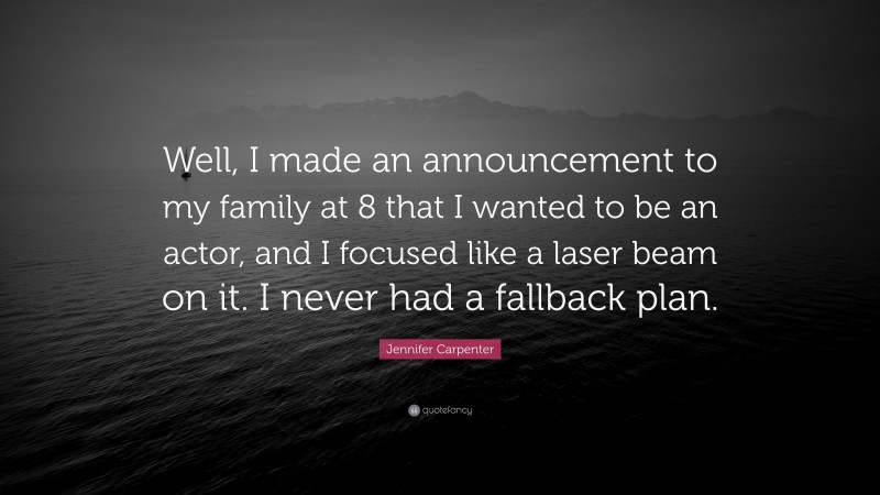 Jennifer Carpenter Quote: “Well, I made an announcement to my family at 8 that I wanted to be an actor, and I focused like a laser beam on it. I never had a fallback plan.”