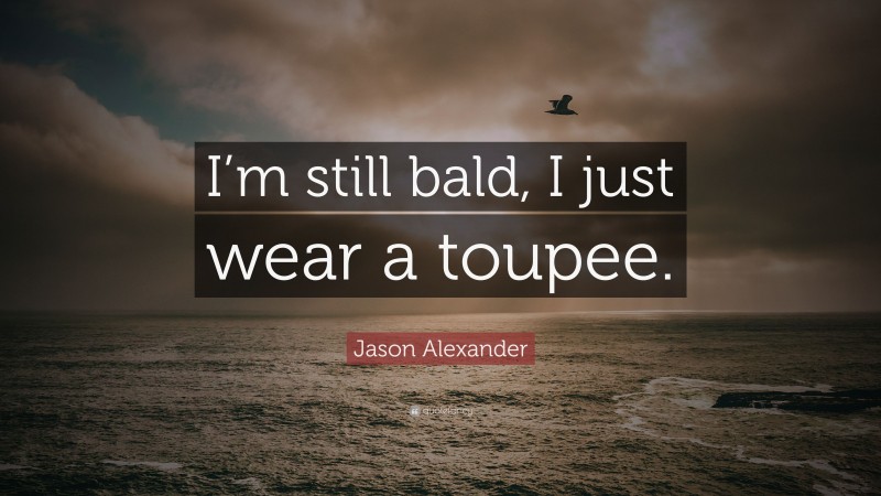 Jason Alexander Quote: “I’m still bald, I just wear a toupee.”