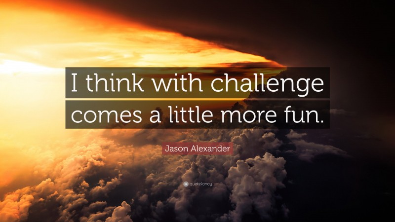 Jason Alexander Quote: “I think with challenge comes a little more fun.”