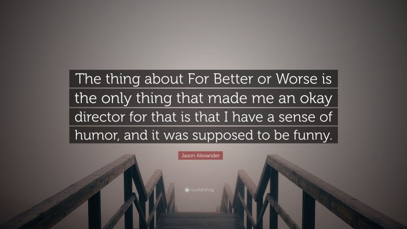 Jason Alexander Quote: “The thing about For Better or Worse is the only thing that made me an okay director for that is that I have a sense of humor, and it was supposed to be funny.”