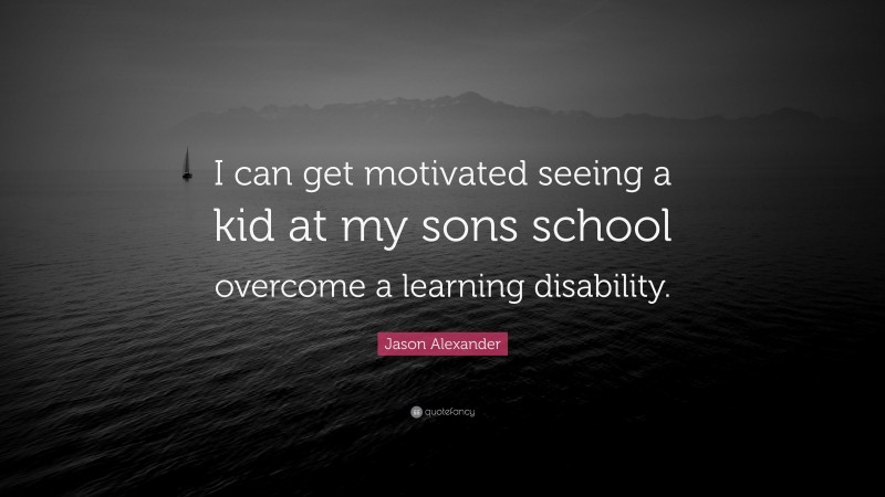 Jason Alexander Quote: “I can get motivated seeing a kid at my sons school overcome a learning disability.”