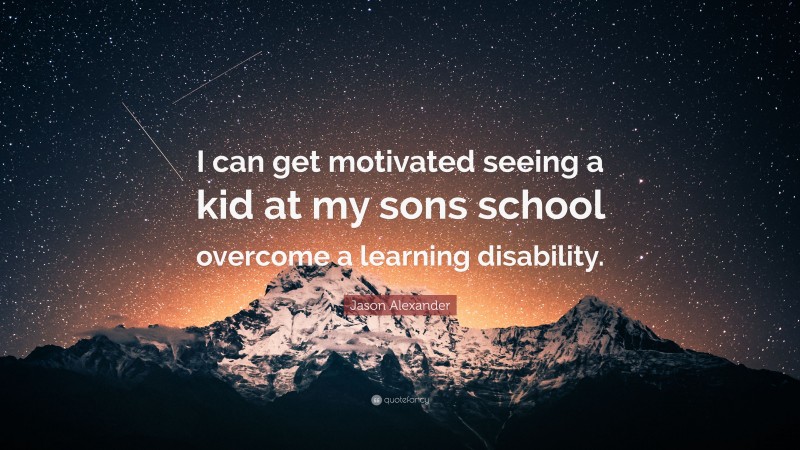 Jason Alexander Quote: “I can get motivated seeing a kid at my sons school overcome a learning disability.”
