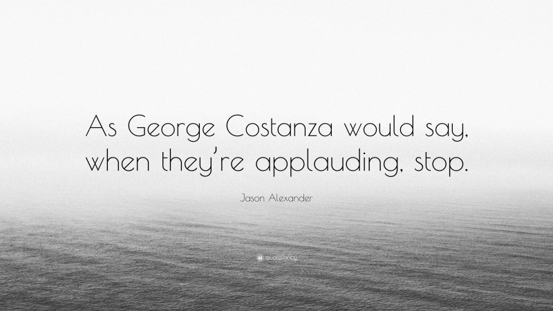 Jason Alexander Quote: “As George Costanza would say, when they’re applauding, stop.”