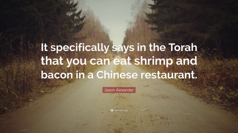 Jason Alexander Quote: “It specifically says in the Torah that you can eat shrimp and bacon in a Chinese restaurant.”