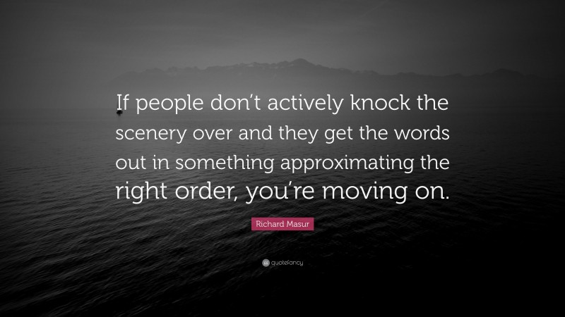 Richard Masur Quote: “If people don’t actively knock the scenery over and they get the words out in something approximating the right order, you’re moving on.”
