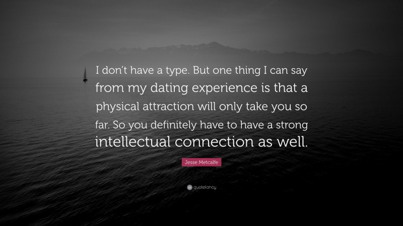 Jesse Metcalfe Quote: “I don’t have a type. But one thing I can say from my dating experience is that a physical attraction will only take you so far. So you definitely have to have a strong intellectual connection as well.”