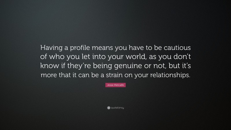 Jesse Metcalfe Quote: “Having a profile means you have to be cautious of who you let into your world, as you don’t know if they’re being genuine or not, but it’s more that it can be a strain on your relationships.”