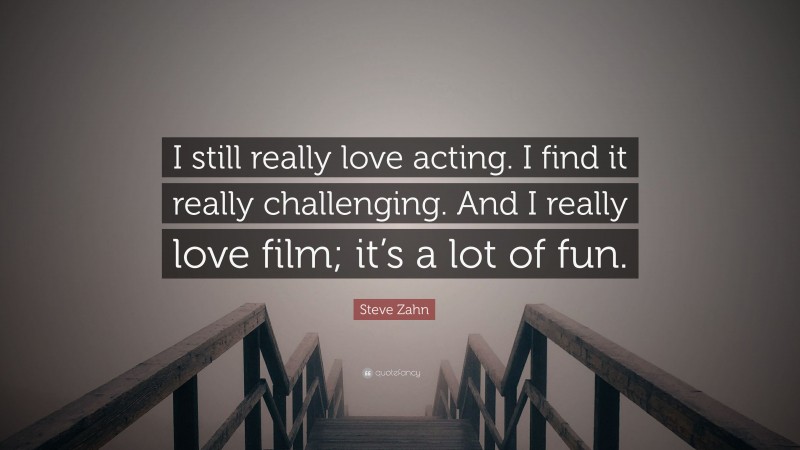 Steve Zahn Quote: “I still really love acting. I find it really challenging. And I really love film; it’s a lot of fun.”