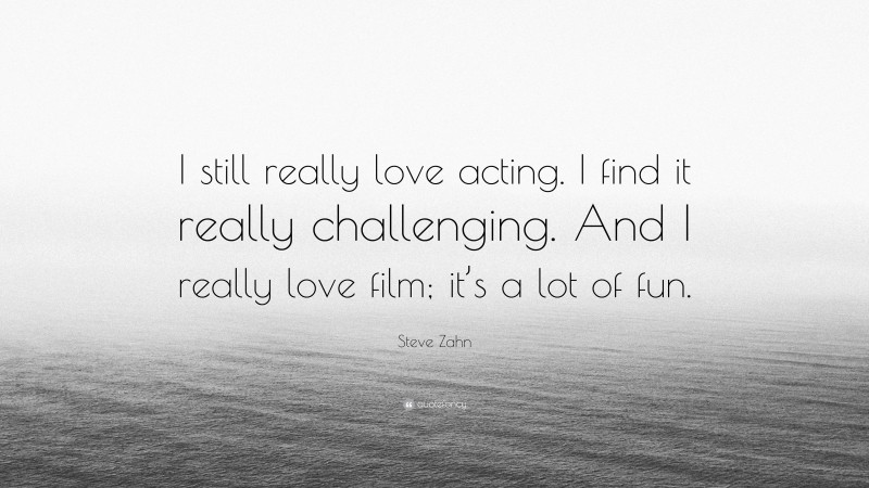 Steve Zahn Quote: “I still really love acting. I find it really challenging. And I really love film; it’s a lot of fun.”