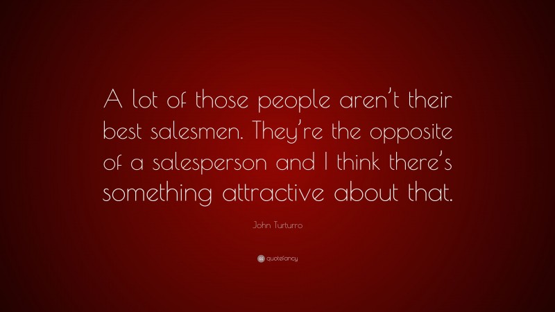 John Turturro Quote: “A lot of those people aren’t their best salesmen. They’re the opposite of a salesperson and I think there’s something attractive about that.”