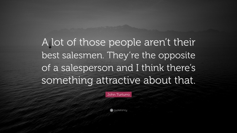 John Turturro Quote: “A lot of those people aren’t their best salesmen. They’re the opposite of a salesperson and I think there’s something attractive about that.”