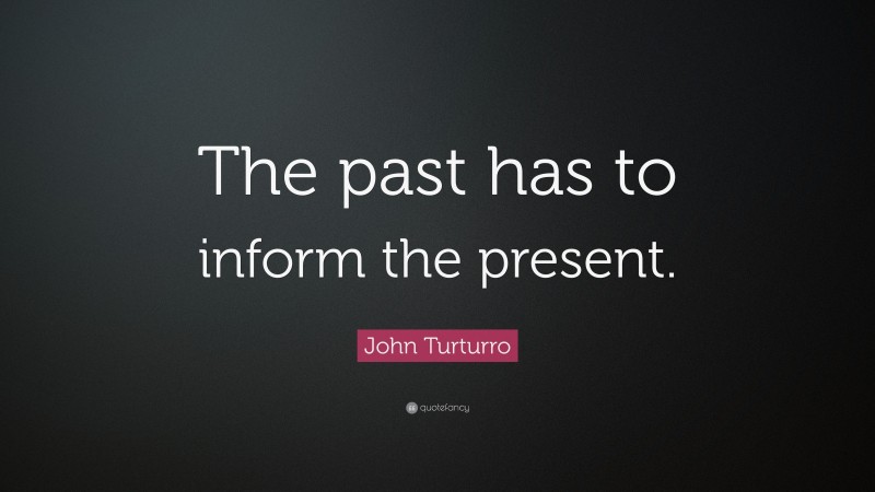 John Turturro Quote: “The past has to inform the present.”